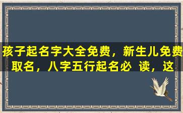 孩子起名字大全免费，新生儿免费取名，八字五行起名必  读，这些方法真的靠谱吗